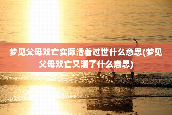 梦见父母双亡实际活着过世什么意思(梦见父母双亡又活了什么意思)