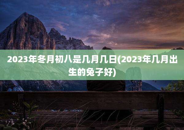 2023年冬月初八是几月几日(2023年几月出生的兔子好)