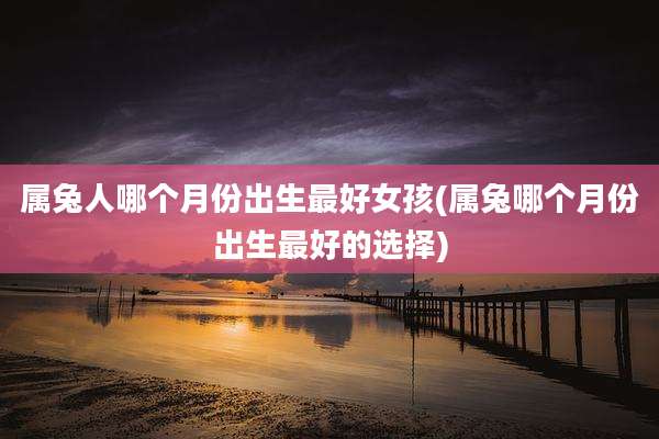 属兔人哪个月份出生最好女孩(属兔哪个月份出生最好的选择)