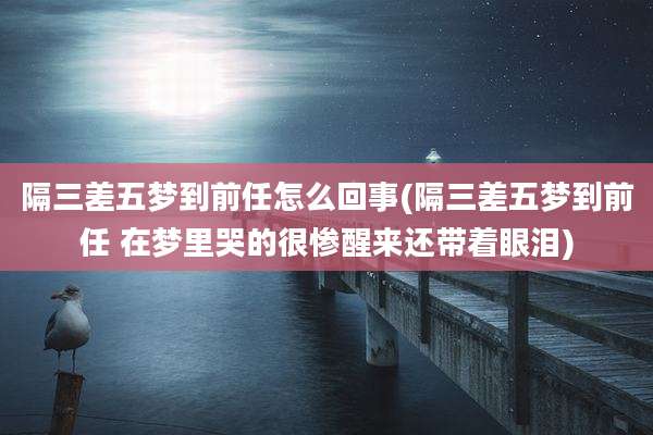 隔三差五梦到前任怎么回事(隔三差五梦到前任 在梦里哭的很惨醒来还带着眼泪)