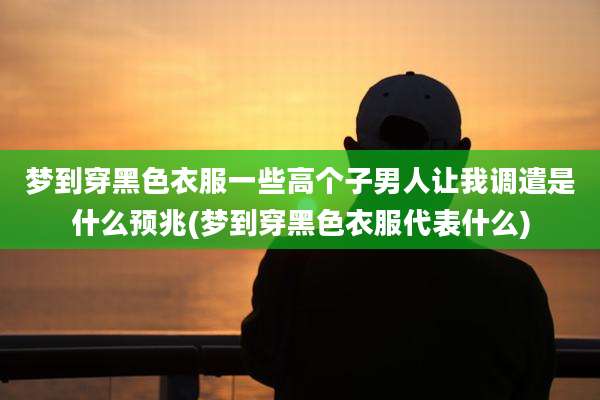 梦到穿黑色衣服一些高个子男人让我调遣是什么预兆(梦到穿黑色衣服代表什么)