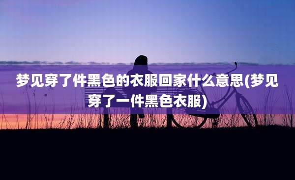 梦见穿了件黑色的衣服回家什么意思(梦见穿了一件黑色衣服)