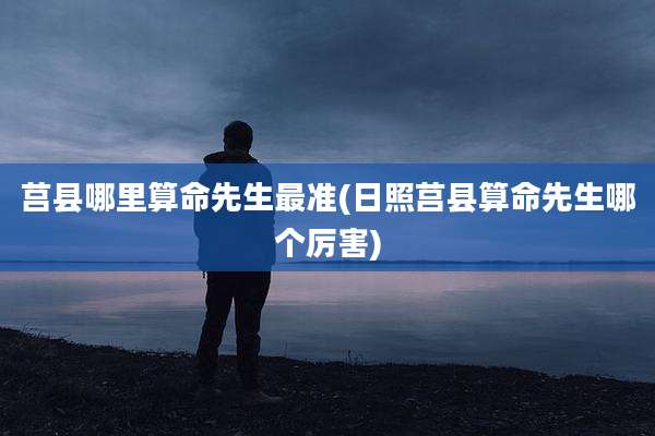 莒县哪里算命先生最准(日照莒县算命先生哪个厉害)