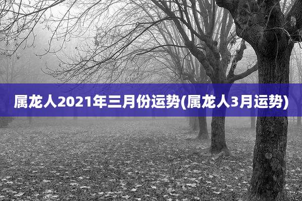 属龙人2021年三月份运势(属龙人3月运势)