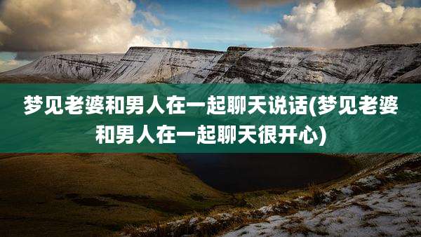 梦见老婆和男人在一起聊天说话(梦见老婆和男人在一起聊天很开心)