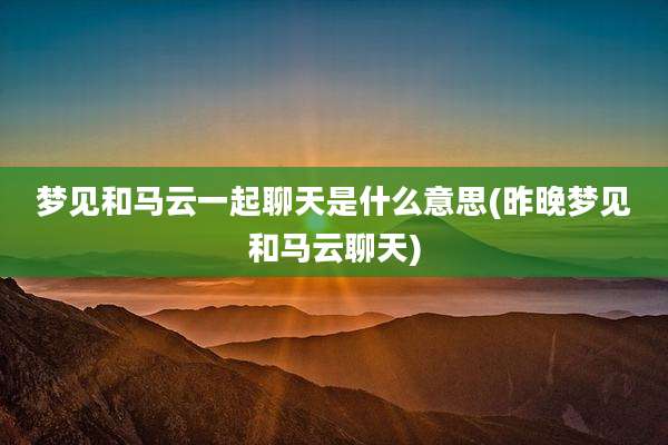 梦见和马云一起聊天是什么意思(昨晚梦见和马云聊天)