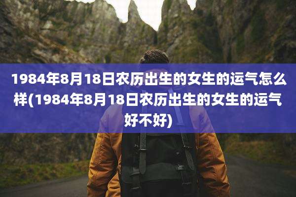 1984年8月18日农历出生的女生的运气怎么样(1984年8月18日农历出生的女生的运气好不好)