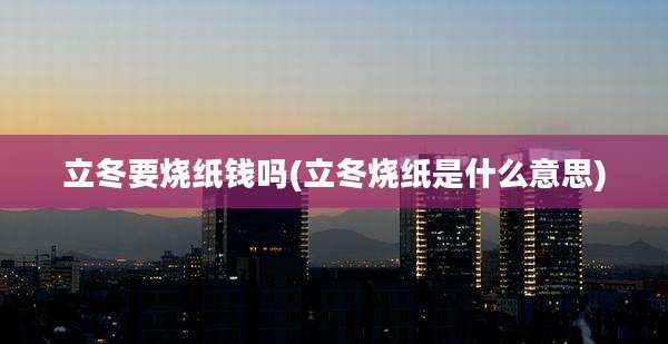 立冬要烧纸钱吗(立冬烧纸是什么意思)