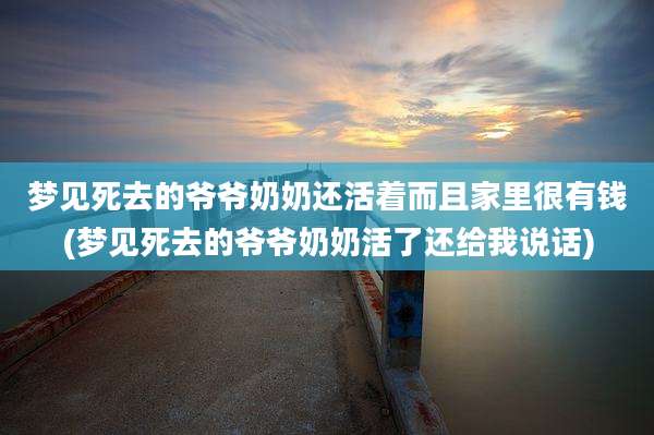梦见死去的爷爷奶奶还活着而且家里很有钱(梦见死去的爷爷奶奶活了还给我说话)