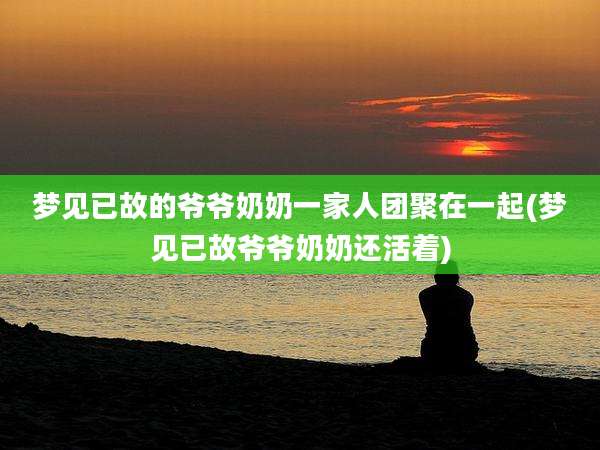 梦见已故的爷爷奶奶一家人团聚在一起(梦见已故爷爷奶奶还活着)