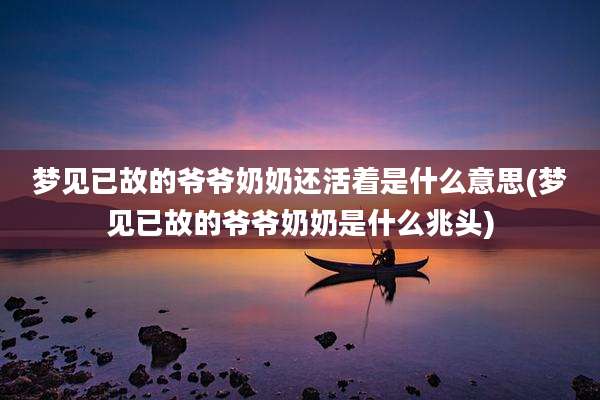 梦见已故的爷爷奶奶还活着是什么意思(梦见已故的爷爷奶奶是什么兆头)