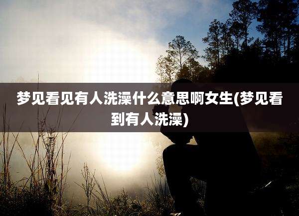 梦见看见有人洗澡什么意思啊女生(梦见看到有人洗澡)