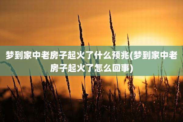 梦到家中老房子起火了什么预兆(梦到家中老房子起火了怎么回事)