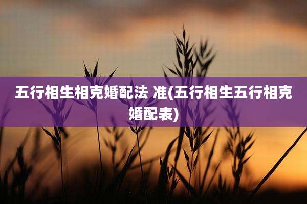 五行相生相克婚配法 准(五行相生五行相克婚配表)
