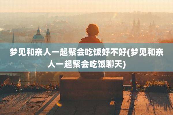 梦见和亲人一起聚会吃饭好不好(梦见和亲人一起聚会吃饭聊天)