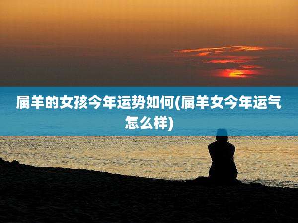 属羊的女孩今年运势如何(属羊女今年运气怎么样)