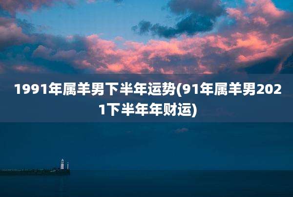 1991年属羊男下半年运势(91年属羊男2021下半年年财运)