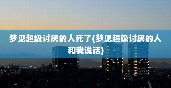梦见超级讨厌的人死了(梦见超级讨厌的人和我说话)