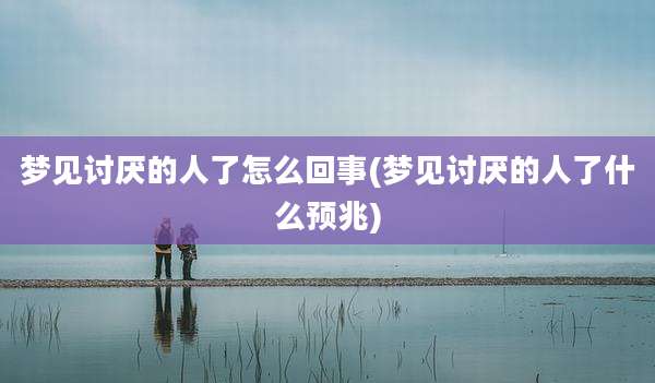 梦见讨厌的人了怎么回事(梦见讨厌的人了什么预兆)