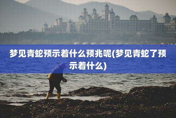 梦见青蛇预示着什么预兆呢(梦见青蛇了预示着什么)