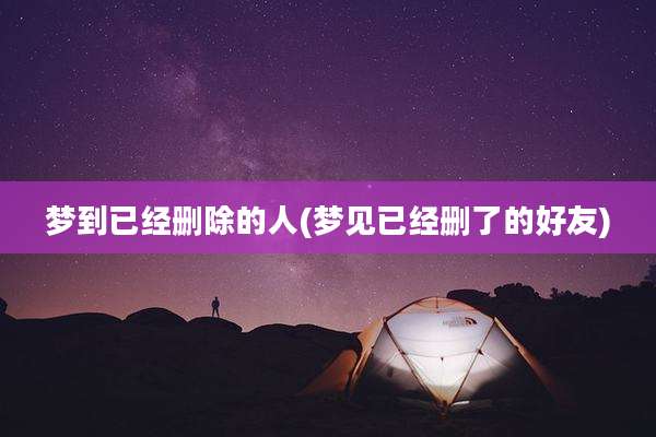 梦到已经删除的人(梦见已经删了的好友)