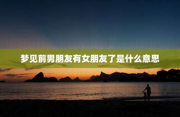 梦见前男朋友有女朋友了是什么意思