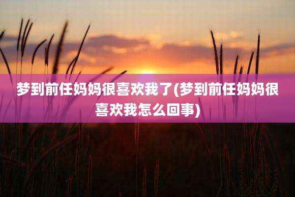 梦到前任妈妈很喜欢我了(梦到前任妈妈很喜欢我怎么回事)