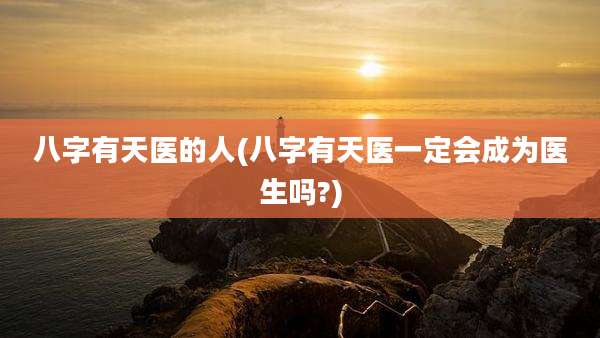 八字有天医的人(八字有天医一定会成为医生吗?)