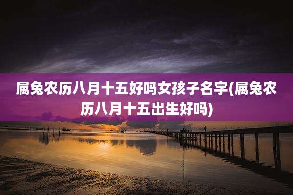 属兔农历八月十五好吗女孩子名字(属兔农历八月十五出生好吗)