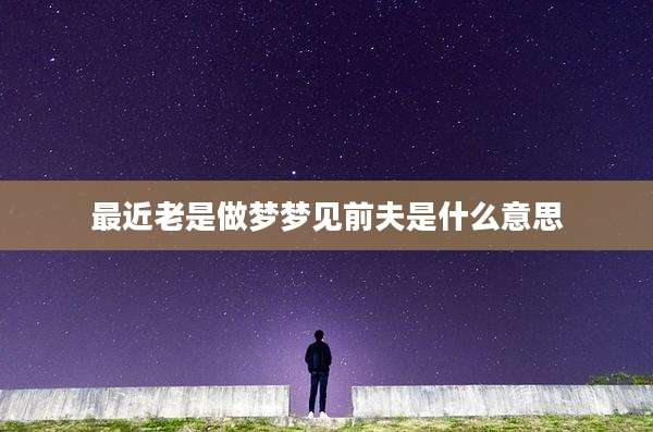 最近老是做梦梦见前夫是什么意思