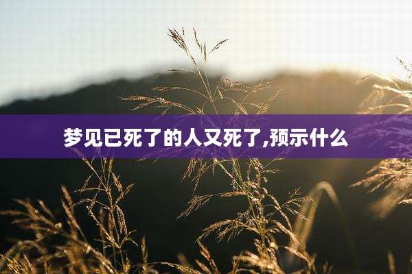 梦见已死了的人又死了,预示什么