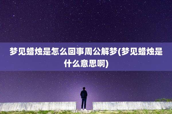 梦见蜡烛是怎么回事周公解梦(梦见蜡烛是什么意思啊)