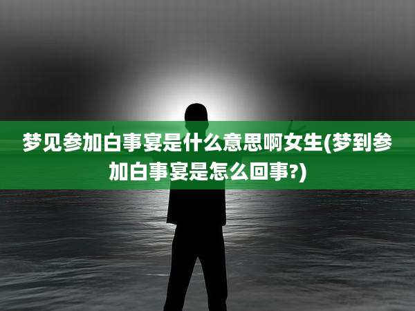 梦见参加白事宴是什么意思啊女生(梦到参加白事宴是怎么回事?)