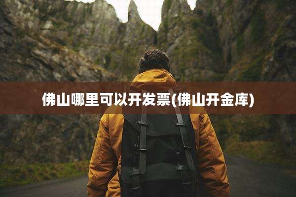 佛山哪里可以开发票(佛山开金库)