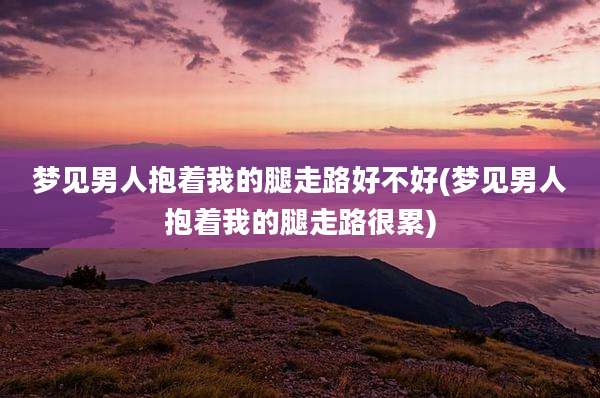 梦见男人抱着我的腿走路好不好(梦见男人抱着我的腿走路很累)