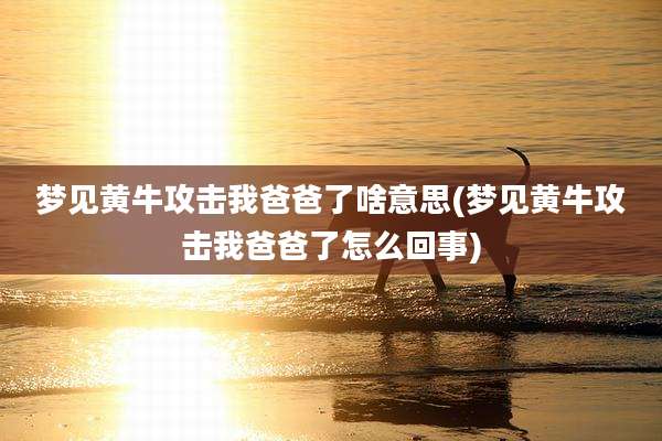 梦见黄牛攻击我爸爸了啥意思(梦见黄牛攻击我爸爸了怎么回事)