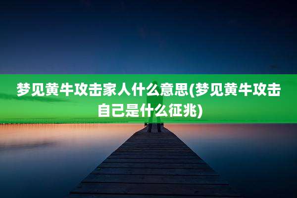 梦见黄牛攻击家人什么意思(梦见黄牛攻击自己是什么征兆)