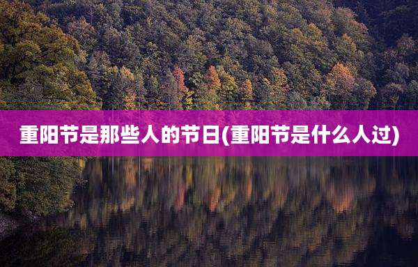 重阳节是那些人的节日(重阳节是什么人过)