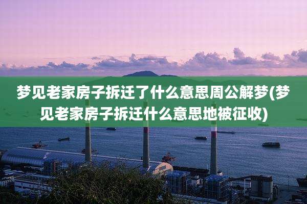 梦见老家房子拆迁了什么意思周公解梦(梦见老家房子拆迁什么意思地被征收)