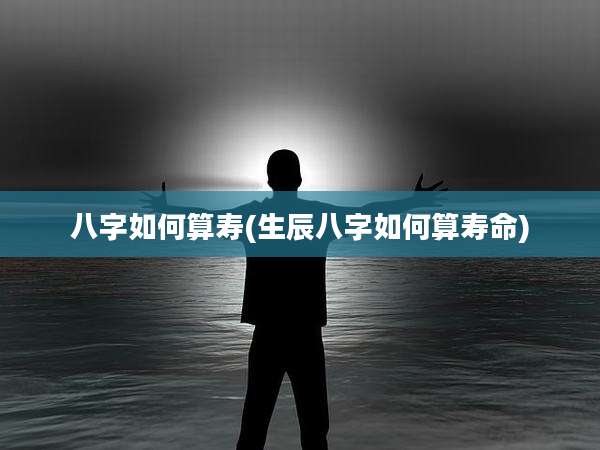 八字如何算寿(生辰八字如何算寿命)
