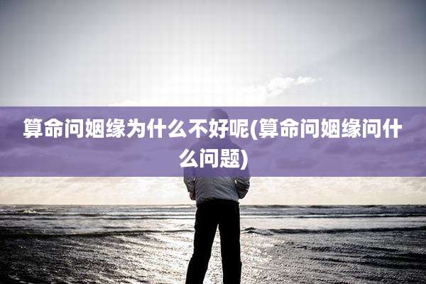 算命问姻缘为什么不好呢(算命问姻缘问什么问题)