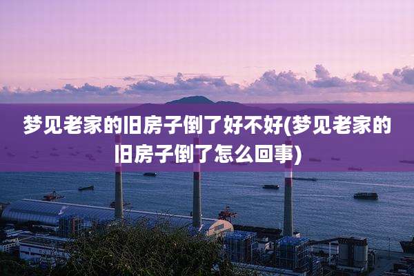 梦见老家的旧房子倒了好不好(梦见老家的旧房子倒了怎么回事)