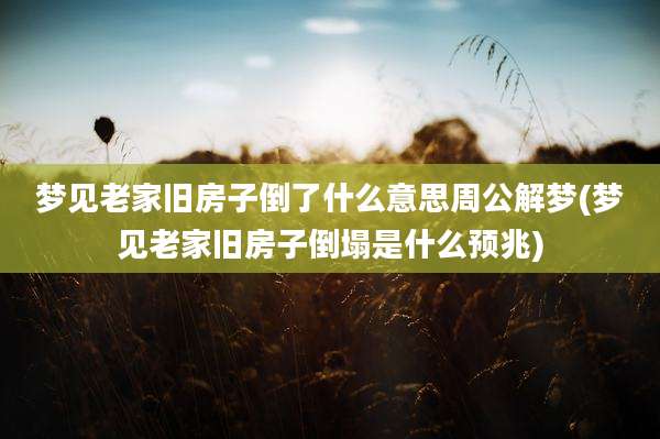梦见老家旧房子倒了什么意思周公解梦(梦见老家旧房子倒塌是什么预兆)