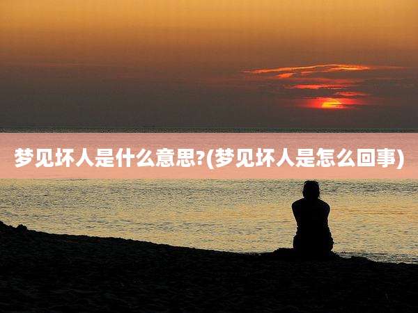 梦见坏人是什么意思?(梦见坏人是怎么回事)