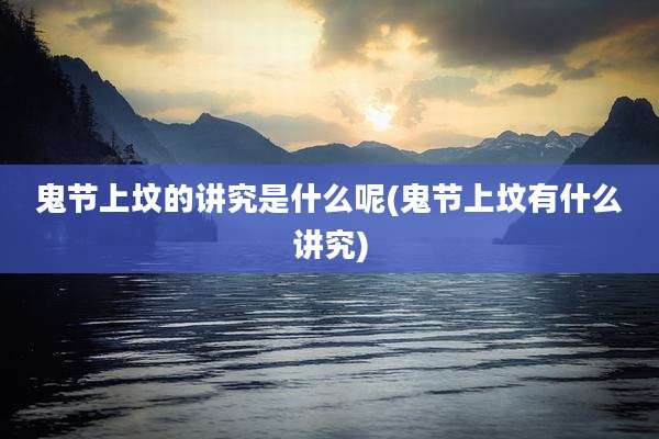 鬼节上坟的讲究是什么呢(鬼节上坟有什么讲究)