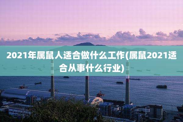 2021年属鼠人适合做什么工作(属鼠2021适合从事什么行业)