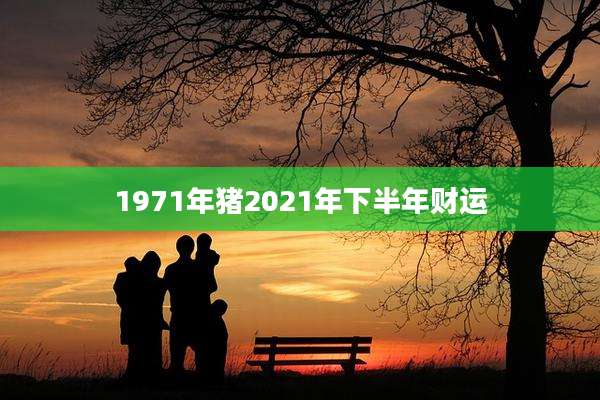 1971年猪2021年下半年财运