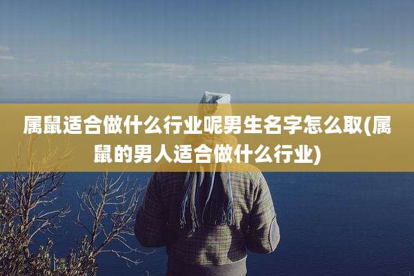 属鼠适合做什么行业呢男生名字怎么取(属鼠的男人适合做什么行业)