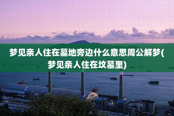 梦见亲人住在墓地旁边什么意思周公解梦(梦见亲人住在坟墓里)