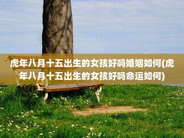 虎年八月十五出生的女孩好吗婚姻如何(虎年八月十五出生的女孩好吗命运如何)